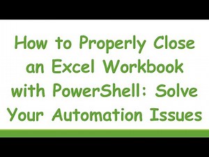 How to Properly Close an Excel Workbook with PowerShell: Solve Your Automation Issues