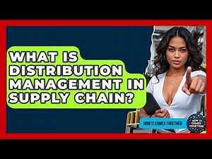 What Is Distribution Management In Supply Chain? - How It Comes Together