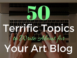 50 Terrific Topics to Write About for Your Art Blog