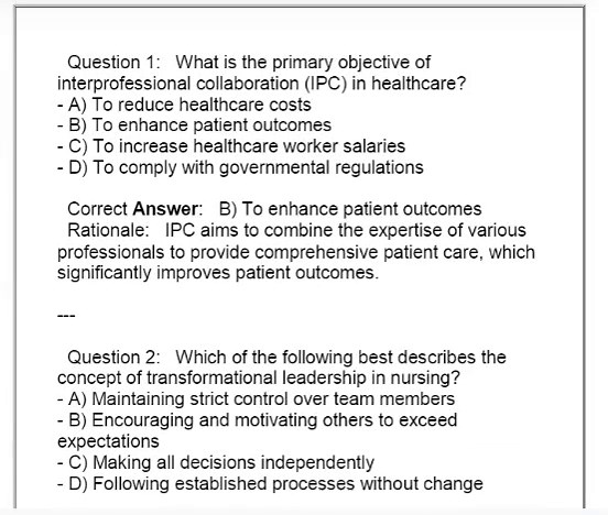 WGU D225 NURS 3670 Emerging Professional Practice FA READINESS GUIDE Q & S 2026/2027 Question 1: What is the primary objective of interprofessional collaboration (IPC) in healthcare? - A) To reduce healthcare costs - B) To enhance patient outcomes - C) To increase healthcare worker salaries - D) To comply with governmental regulations Correct Answer: B) To enhance patient outcomes Rationale: IPC aims to combine the expertise of various professionals to provide comprehensive patient care, which s